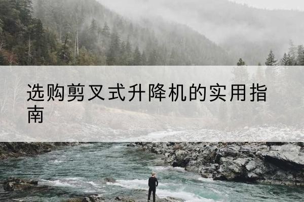 正蓝旗剪叉式升降机怎么选-选购剪叉式升降机的实用指南