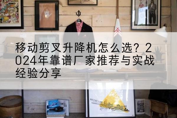正蓝旗升降平台厂家推荐-移动剪叉升降机怎么选?2024年靠谱厂家推荐与实战经验分享