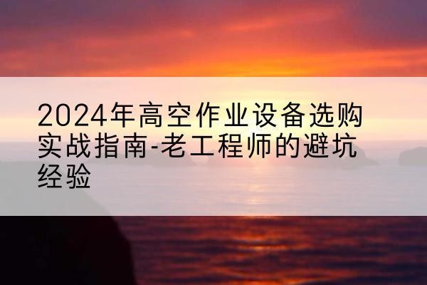 正蓝旗高空作业升降机厂家推荐-2024年高空作业设备选购实战指南-老工程师的避坑经验