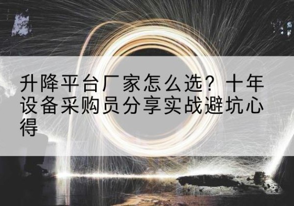 正蓝旗升降平台厂家-怎么选？十年设备采购员分享实战避坑心得