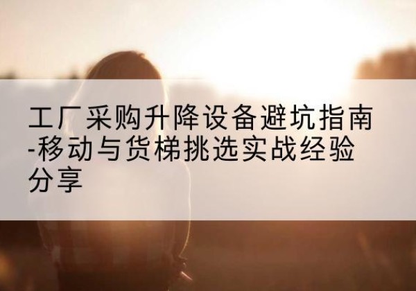 正蓝旗移动式升降机怎么选-工厂采购升降设备避坑指南-移动与货梯挑选实战经验分享