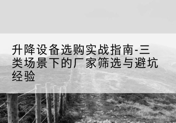 正蓝旗移动式升降机厂家推荐-升降设备选购实战指南-三类场景下的厂家筛选与避坑经验