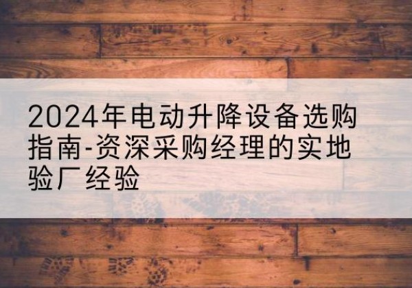 正蓝旗电动剪叉升降平台厂家-2024年电动升降设备选购指南-资深采购经理的实地验厂经验