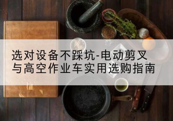 正蓝旗电动剪叉升降平台怎么选-选对设备不踩坑-电动剪叉与高空作业车实用选购指南