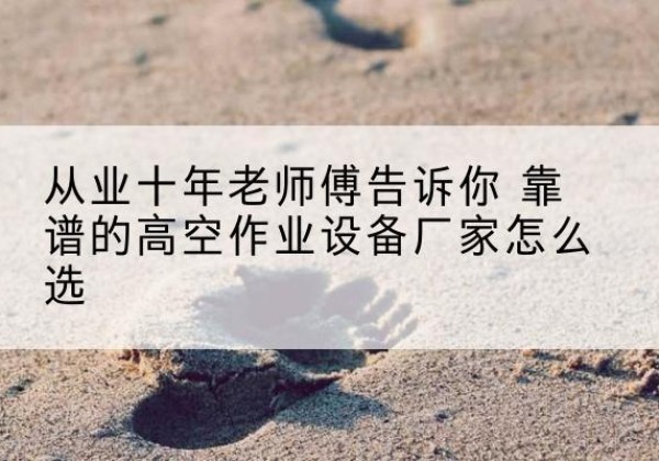 正蓝旗高空作业升降机厂家推荐-从业十年老师傅告诉你 靠谱的高空作业设备厂家怎么选