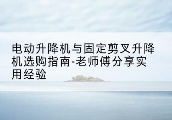 正蓝旗电动升降机怎么选-电动升降机与固定剪叉升降机选购指南-老师傅分享实用经验