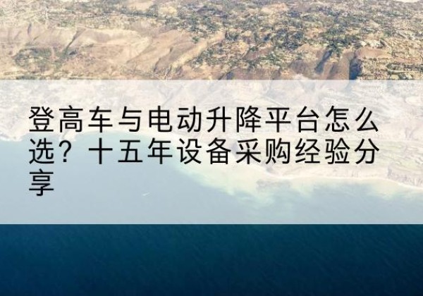 正蓝旗登高车厂家厂家-登高车与电动升降平台怎么选？十五年设备采购经验分享