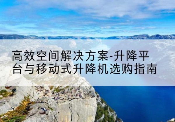 正蓝旗升降平台厂家-*空间解决方案-升降平台与移动式升降机选购指南