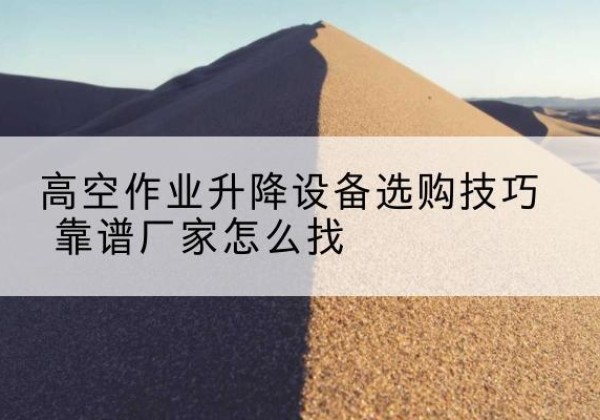 正蓝旗电动升降平台厂家推荐-高空作业升降设备选购技巧 靠谱厂家怎么找