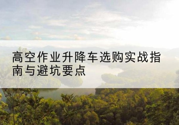 正蓝旗升降车怎么选-高空作业升降车选购实战指南与避坑要点