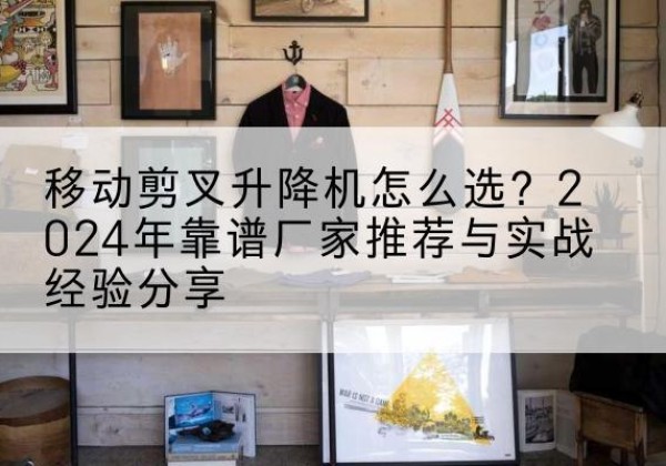 正蓝旗升降平台厂家推荐-移动剪叉升降机怎么选？2024年靠谱厂家推荐与实战经验分享