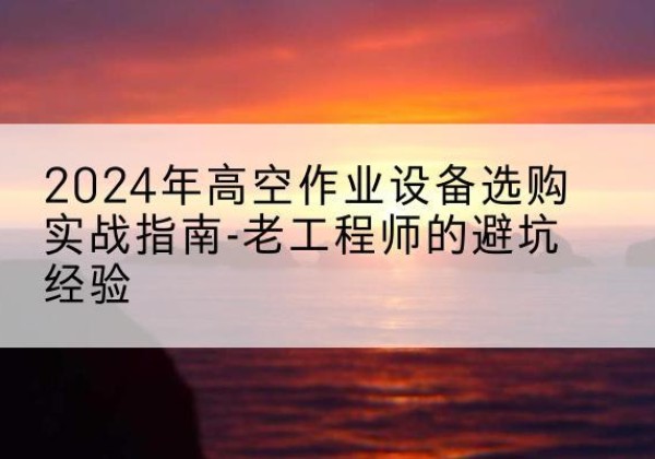 正蓝旗高空作业升降机厂家推荐-2024年高空作业设备选购实战指南-老工程师的避坑经验