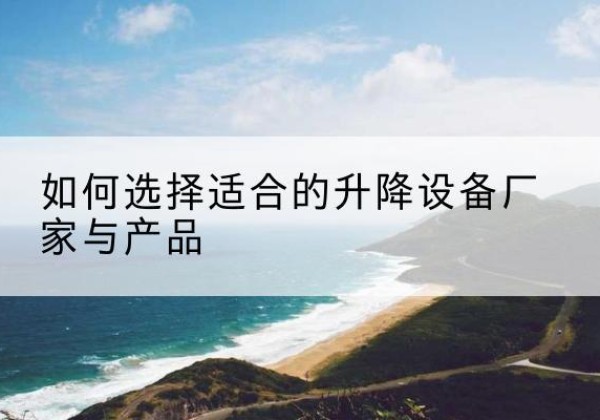 正蓝旗电动升降平台厂家-如何选择适合的升降设备厂家与产品